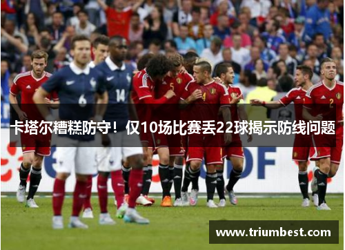 卡塔尔糟糕防守！仅10场比赛丢22球揭示防线问题